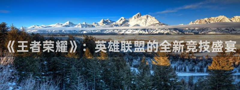 极悦娱乐平台官网入口：《王者荣耀》：英雄联盟的全新竞技盛宴