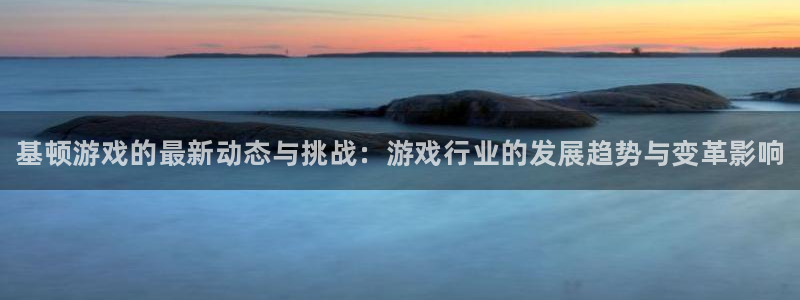 极悦娱乐平台登录线路：基顿游戏的最新动态与挑战：游戏行业的发