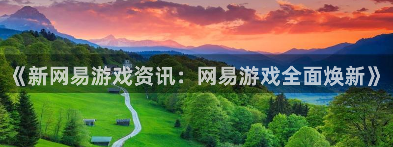极悦娱乐登录地址：《新网易游戏资讯：网易游戏全面焕新》