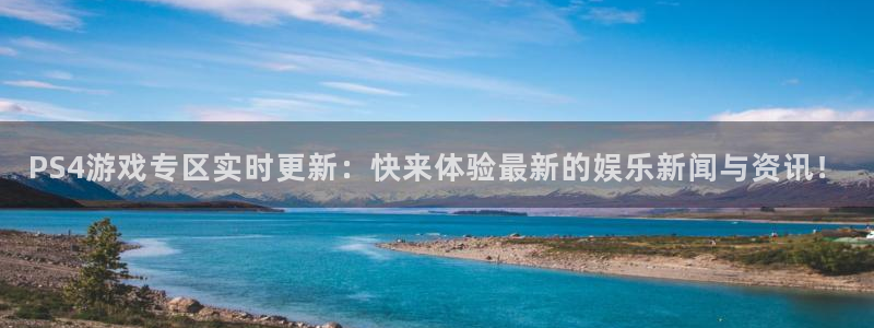 极悦娱乐网页登录入口官网：PS4游戏专区实时更新：快来体验最