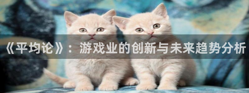 极悦娱乐登陆：《平均论》：游戏业的创新与未来趋势分析
