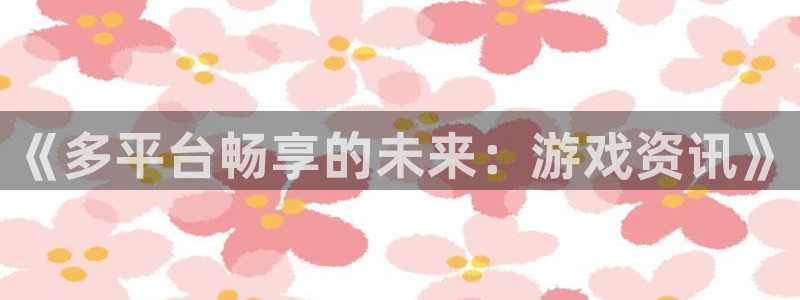 极悦娱乐注册地址：《多平台畅享的未来：游戏资讯》