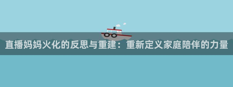 nba极速直播jrs：直播妈妈火化的反思与重建：重新定义家庭陪伴的力量