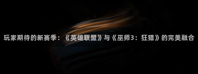 极悦娱乐主管：玩家期待的新赛季：《英雄联盟》与《巫师3：狂猎