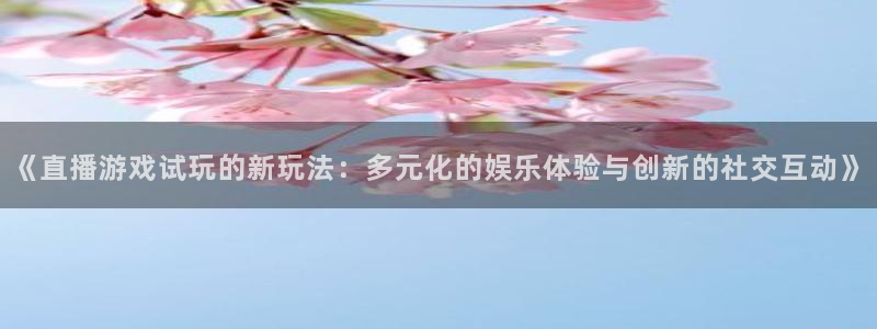 极悦娱乐2登录：《直播游戏试玩的新玩法：多元化的娱乐体验与创